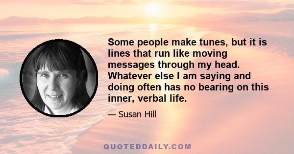 Some people make tunes, but it is lines that run like moving messages through my head. Whatever else I am saying and doing often has no bearing on this inner, verbal life.