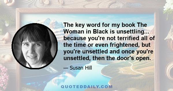 The key word for my book The Woman in Black is unsettling... because you're not terrified all of the time or even frightened, but you're unsettled and once you're unsettled, then the door's open.