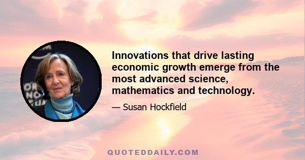 Innovations that drive lasting economic growth emerge from the most advanced science, mathematics and technology.