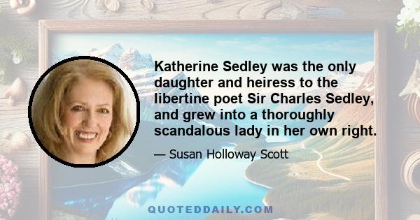 Katherine Sedley was the only daughter and heiress to the libertine poet Sir Charles Sedley, and grew into a thoroughly scandalous lady in her own right.