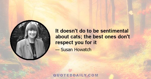 It doesn't do to be sentimental about cats; the best ones don't respect you for it