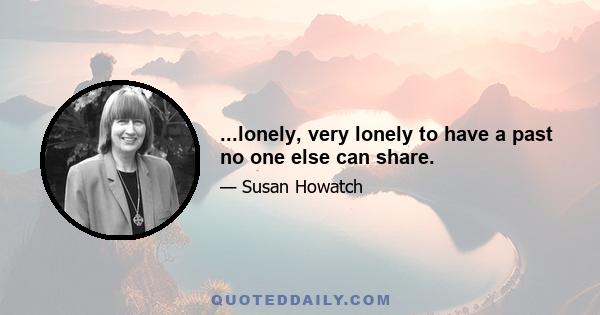 ...lonely, very lonely to have a past no one else can share.