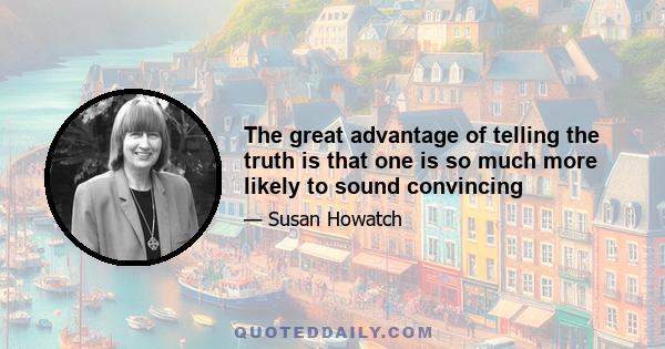 The great advantage of telling the truth is that one is so much more likely to sound convincing