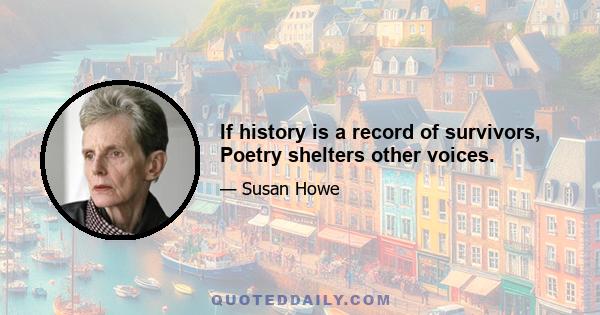 If history is a record of survivors, Poetry shelters other voices.