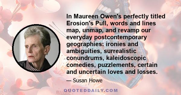 In Maureen Owen's perfectly titled Erosion's Pull, words and lines map, unmap, and revamp our everyday postcontemporary geographies: ironies and ambiguities, surrealistic conundrums, kaleidoscopic comedies, puzzlements, 