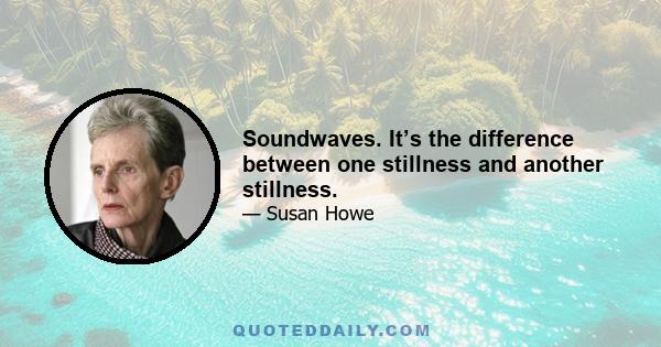 Soundwaves. It’s the difference between one stillness and another stillness.