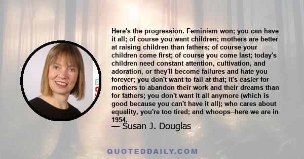 Here's the progression. Feminism won; you can have it all; of course you want children; mothers are better at raising children than fathers; of course your children come first; of course you come last; today's children