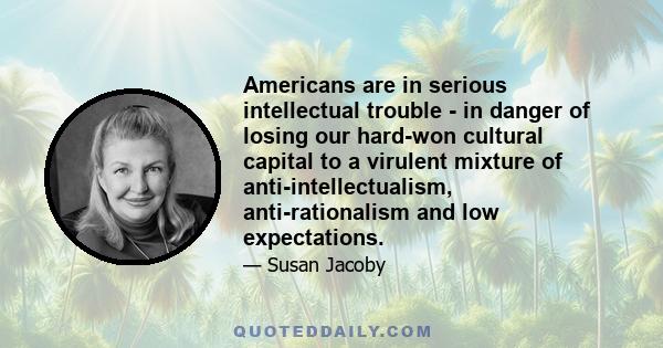 Americans are in serious intellectual trouble - in danger of losing our hard-won cultural capital to a virulent mixture of anti-intellectualism, anti-rationalism and low expectations.