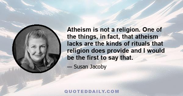 Atheism is not a religion. One of the things, in fact, that atheism lacks are the kinds of rituals that religion does provide and I would be the first to say that.