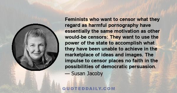 Feminists who want to censor what they regard as harmful pornography have essentially the same motivation as other would-be censors: They want to use the power of the state to accomplish what they have been unable to