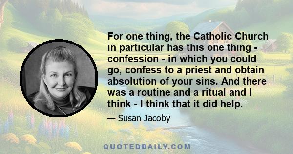 For one thing, the Catholic Church in particular has this one thing - confession - in which you could go, confess to a priest and obtain absolution of your sins. And there was a routine and a ritual and I think - I