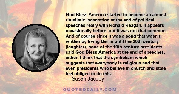 God Bless America started to become an almost ritualistic incantation at the end of political speeches really with Ronald Reagan. It appears occasionally before, but it was not that common. And of course since it was a