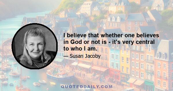 I believe that whether one believes in God or not is - it's very central to who I am.