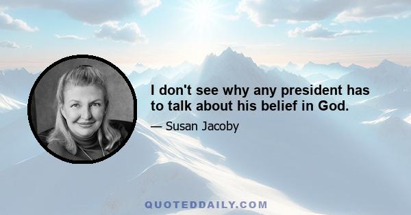 I don't see why any president has to talk about his belief in God.