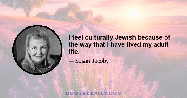 I feel culturally Jewish because of the way that I have lived my adult life.