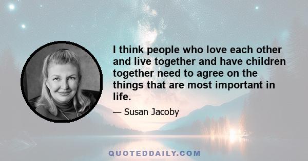 I think people who love each other and live together and have children together need to agree on the things that are most important in life.