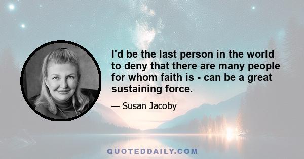 I'd be the last person in the world to deny that there are many people for whom faith is - can be a great sustaining force.