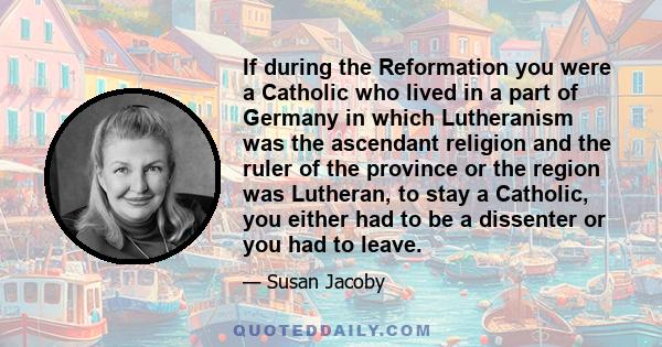 If during the Reformation you were a Catholic who lived in a part of Germany in which Lutheranism was the ascendant religion and the ruler of the province or the region was Lutheran, to stay a Catholic, you either had