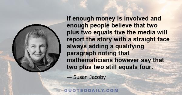 If enough money is involved and enough people believe that two plus two equals five the media will report the story with a straight face always adding a qualifying paragraph noting that mathematicians however say that