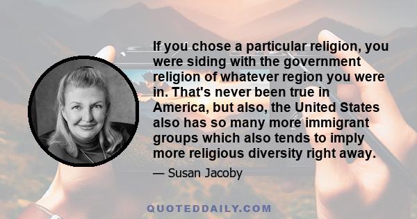 If you chose a particular religion, you were siding with the government religion of whatever region you were in. That's never been true in America, but also, the United States also has so many more immigrant groups