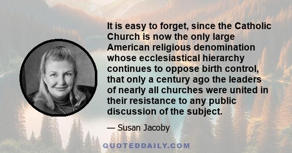 It is easy to forget, since the Catholic Church is now the only large American religious denomination whose ecclesiastical hierarchy continues to oppose birth control, that only a century ago the leaders of nearly all