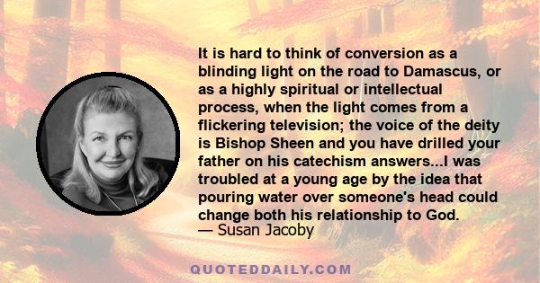 It is hard to think of conversion as a blinding light on the road to Damascus, or as a highly spiritual or intellectual process, when the light comes from a flickering television; the voice of the deity is Bishop Sheen