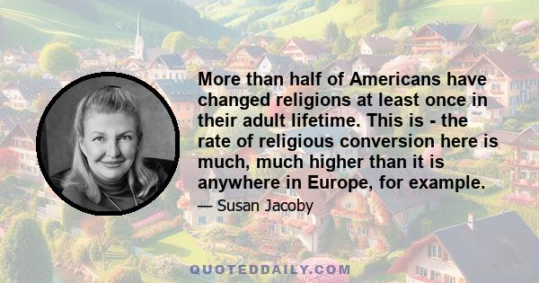 More than half of Americans have changed religions at least once in their adult lifetime. This is - the rate of religious conversion here is much, much higher than it is anywhere in Europe, for example.