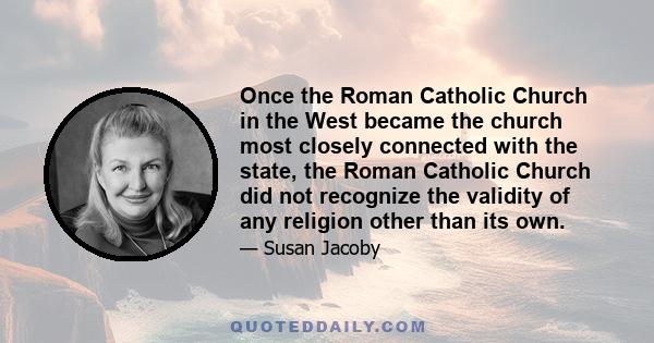 Once the Roman Catholic Church in the West became the church most closely connected with the state, the Roman Catholic Church did not recognize the validity of any religion other than its own.