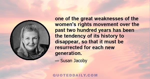 one of the great weaknesses of the women's rights movement over the past two hundred years has been the tendency of its history to disappear, so that it must be resurrected for each new generation.