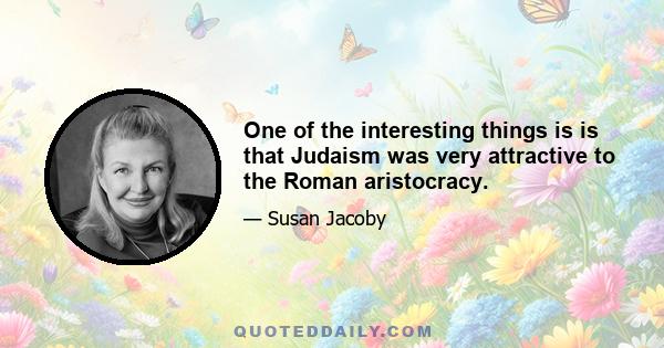 One of the interesting things is is that Judaism was very attractive to the Roman aristocracy.