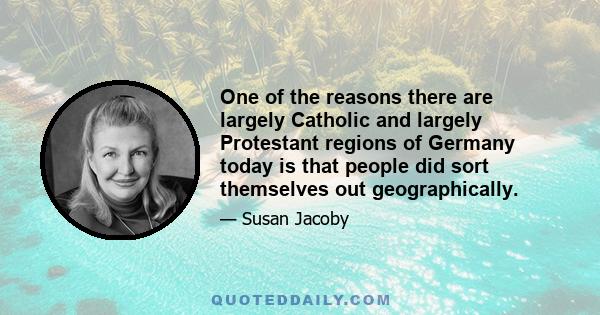 One of the reasons there are largely Catholic and largely Protestant regions of Germany today is that people did sort themselves out geographically.