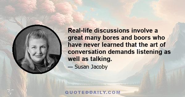 Real-life discussions involve a great many bores and boors who have never learned that the art of conversation demands listening as well as talking.