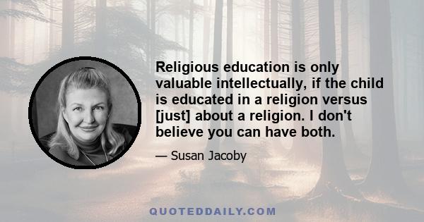 Religious education is only valuable intellectually, if the child is educated in a religion versus [just] about a religion. I don't believe you can have both.