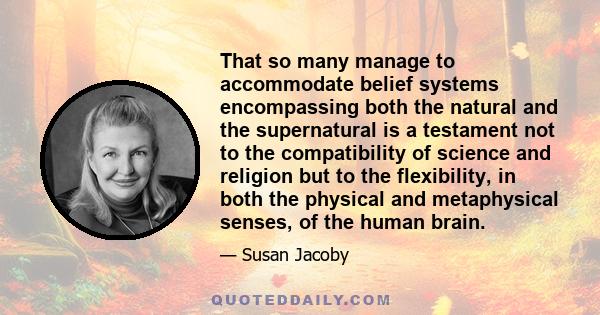 That so many manage to accommodate belief systems encompassing both the natural and the supernatural is a testament not to the compatibility of science and religion but to the flexibility, in both the physical and