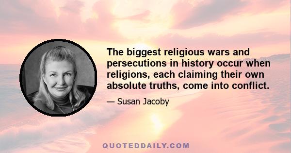 The biggest religious wars and persecutions in history occur when religions, each claiming their own absolute truths, come into conflict.