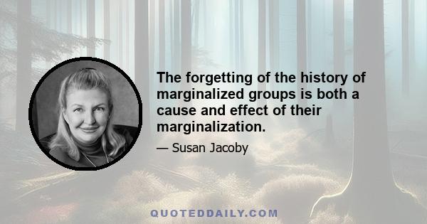 The forgetting of the history of marginalized groups is both a cause and effect of their marginalization.