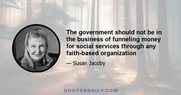 The government should not be in the business of funneling money for social services through any faith-based organization