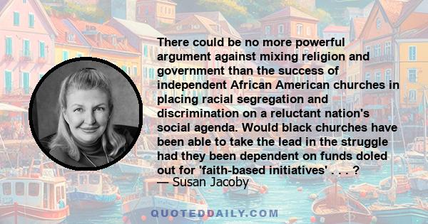 There could be no more powerful argument against mixing religion and government than the success of independent African American churches in placing racial segregation and discrimination on a reluctant nation's social