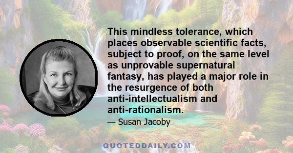 This mindless tolerance, which places observable scientific facts, subject to proof, on the same level as unprovable supernatural fantasy, has played a major role in the resurgence of both anti-intellectualism and