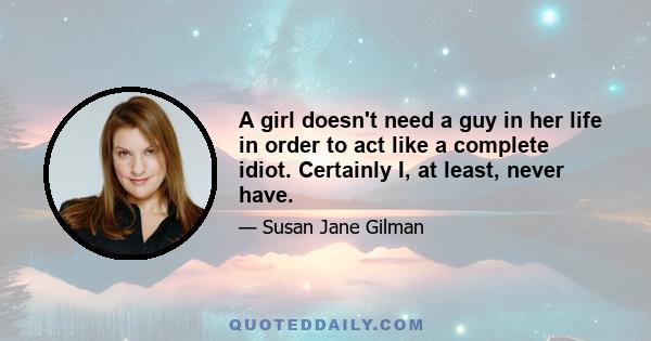 A girl doesn't need a guy in her life in order to act like a complete idiot. Certainly I, at least, never have.