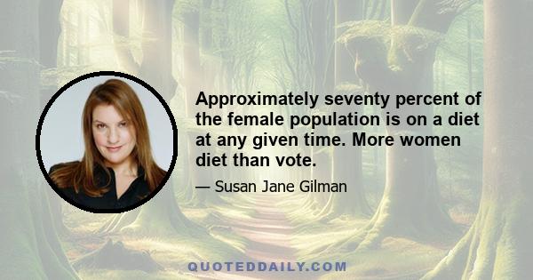 Approximately seventy percent of the female population is on a diet at any given time. More women diet than vote.