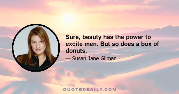 Sure, beauty has the power to excite men. But so does a box of donuts.