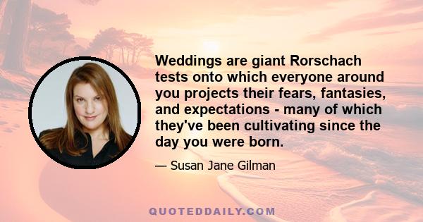 Weddings are giant Rorschach tests onto which everyone around you projects their fears, fantasies, and expectations - many of which they've been cultivating since the day you were born.