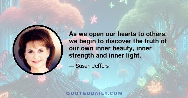 As we open our hearts to others, we begin to discover the truth of our own inner beauty, inner strength and inner light.