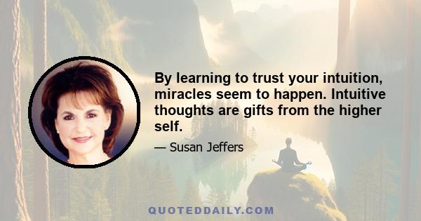 By learning to trust your intuition, miracles seem to happen. Intuitive thoughts are gifts from the higher self.