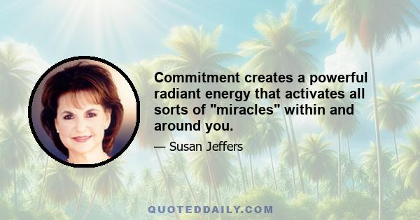 Commitment creates a powerful radiant energy that activates all sorts of miracles within and around you.