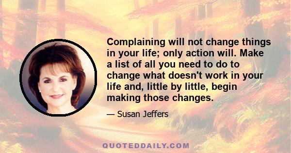 Complaining will not change things in your life; only action will. Make a list of all you need to do to change what doesn't work in your life and, little by little, begin making those changes.