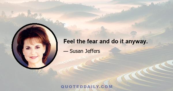 Feel the fear and do it anyway.