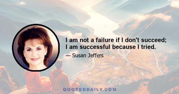 I am not a failure if I don't succeed; I am successful because I tried.