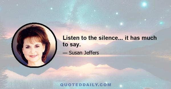 Listen to the silence... it has much to say.